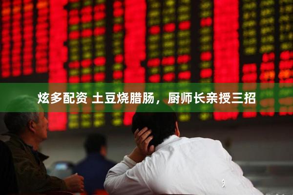 炫多配资 土豆烧腊肠，厨师长亲授三招
