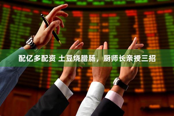 配亿多配资 土豆烧腊肠，厨师长亲授三招