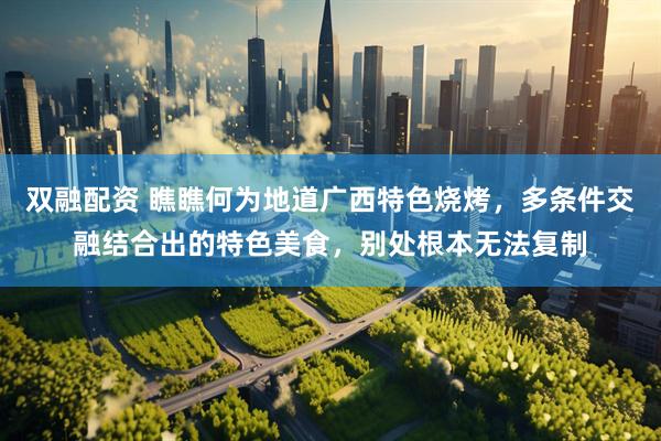 双融配资 瞧瞧何为地道广西特色烧烤，多条件交融结合出的特色美食，别处根本无法复制