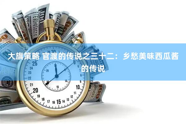 大旗策略 官渡的传说之三十二：乡愁美味西瓜酱的传说