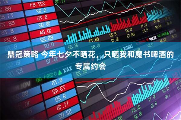 鼎冠策略 今年七夕不晒花，只晒我和魔书啤酒的专属约会