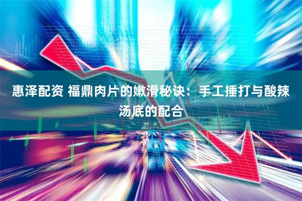 惠泽配资 福鼎肉片的嫩滑秘诀：手工捶打与酸辣汤底的配合