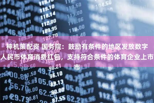 神机策配资 国务院：鼓励有条件的地区发放数字人民币体育消费红包，支持符合条件的体育企业上市