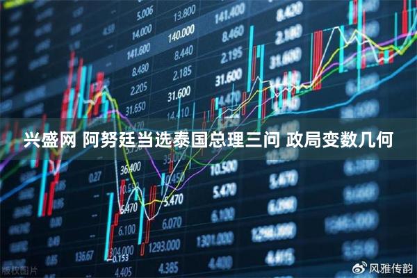 兴盛网 阿努廷当选泰国总理三问 政局变数几何