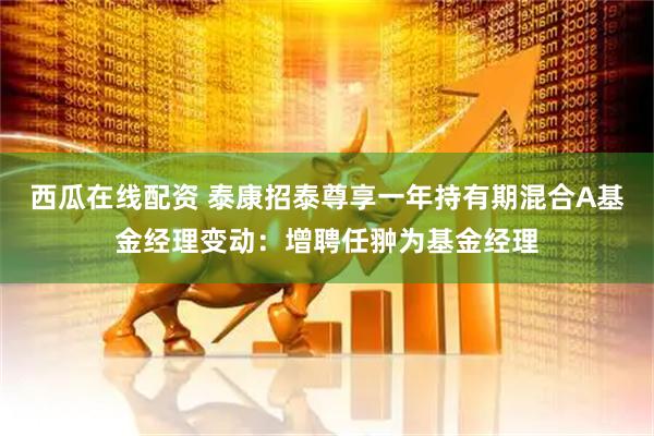 西瓜在线配资 泰康招泰尊享一年持有期混合A基金经理变动：增聘任翀为基金经理