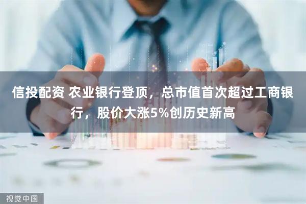 信投配资 农业银行登顶，总市值首次超过工商银行，股价大涨5%创历史新高