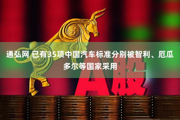 通弘网 已有35项中国汽车标准分别被智利、厄瓜多尔等国家采用
