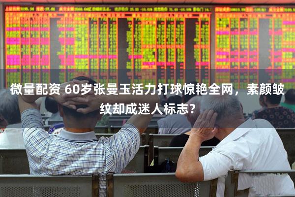 微量配资 60岁张曼玉活力打球惊艳全网，素颜皱纹却成迷人标志？