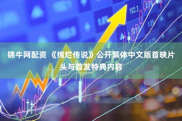 锦牛网配资 《绚烂传说》公开繁体中文版首映片头与首发特典内容