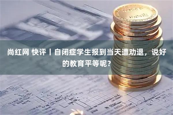 尚红网 快评丨自闭症学生报到当天遭劝退，说好的教育平等呢？