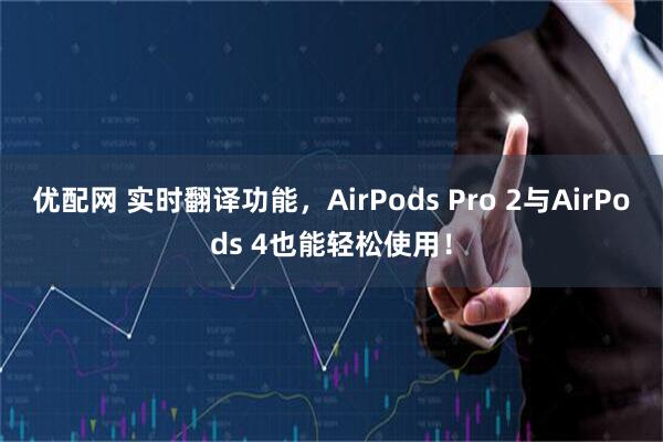 优配网 实时翻译功能，AirPods Pro 2与AirPods 4也能轻松使用！