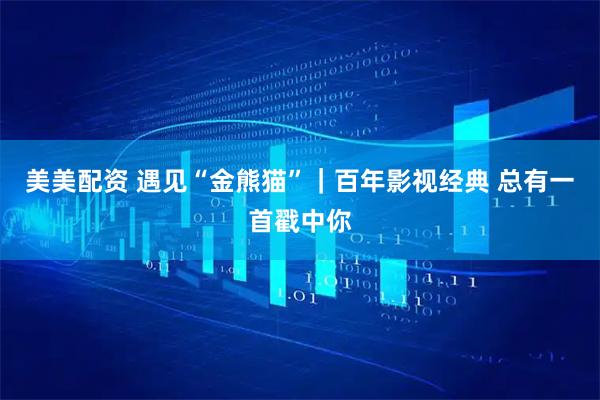 美美配资 遇见“金熊猫”｜百年影视经典 总有一首戳中你