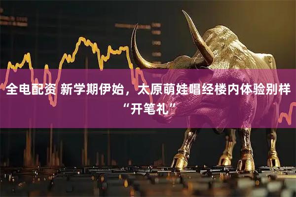 全电配资 新学期伊始，太原萌娃唱经楼内体验别样“开笔礼”