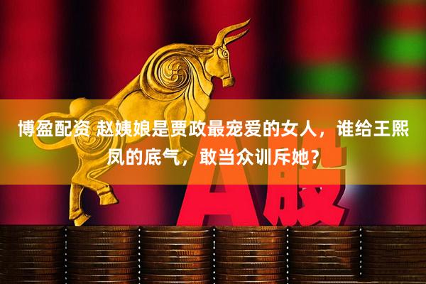 博盈配资 赵姨娘是贾政最宠爱的女人，谁给王熙凤的底气，敢当众训斥她？