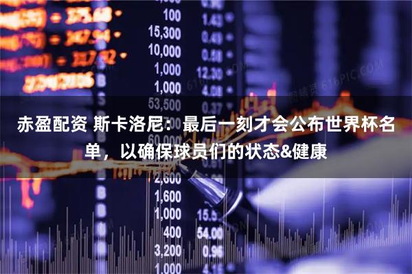 赤盈配资 斯卡洛尼：最后一刻才会公布世界杯名单，以确保球员们的状态&健康