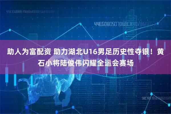 助人为富配资 助力湖北U16男足历史性夺银！黄石小将陆俊伟闪耀全运会赛场