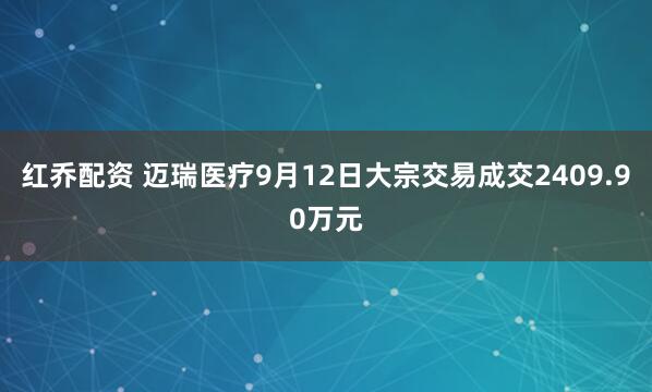 红乔配资 迈瑞医疗9月12日大宗交易成交2409.90万元