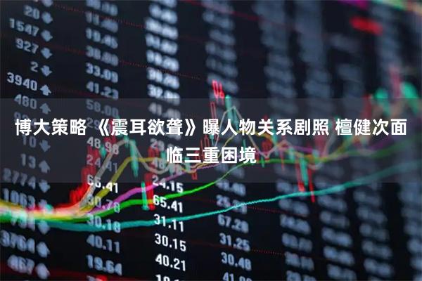 博大策略 《震耳欲聋》曝人物关系剧照 檀健次面临三重困境