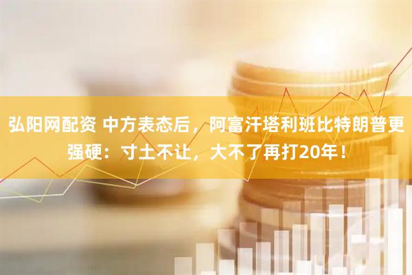 弘阳网配资 中方表态后，阿富汗塔利班比特朗普更强硬：寸土不让，大不了再打20年！