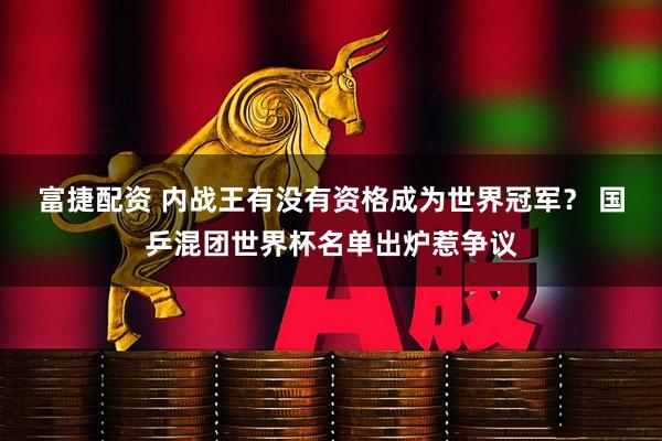 富捷配资 内战王有没有资格成为世界冠军？ 国乒混团世界杯名单出炉惹争议