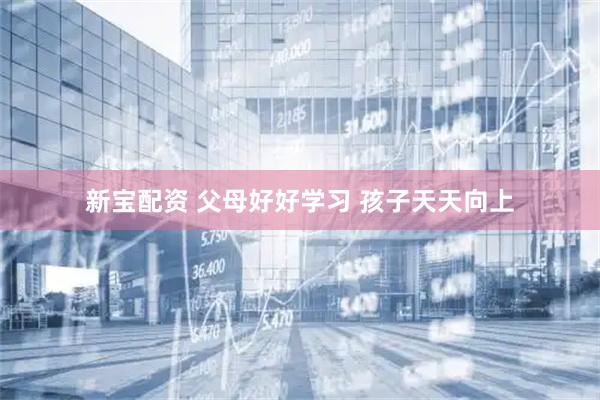 新宝配资 父母好好学习 孩子天天向上