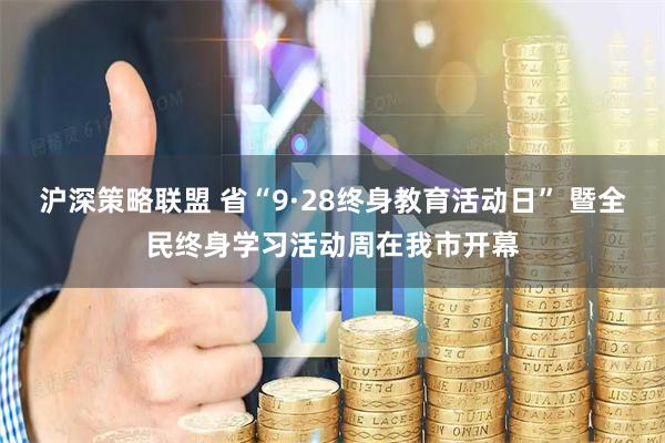 沪深策略联盟 省“9·28终身教育活动日” 暨全民终身学习活动周在我市开幕