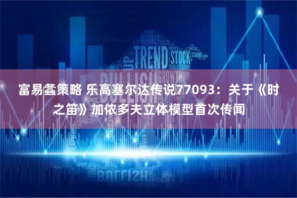 富易螽策略 乐高塞尔达传说77093：关于《时之笛》加侬多夫立体模型首次传闻