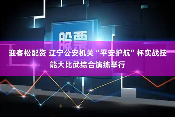 迎客松配资 辽宁公安机关“平安护航”杯实战技能大比武综合演练举行