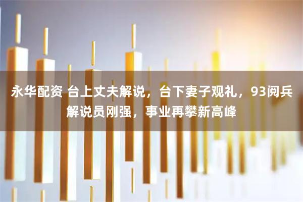 永华配资 台上丈夫解说，台下妻子观礼，93阅兵解说员刚强，事业再攀新高峰