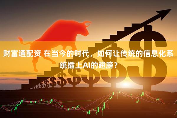 财富通配资 在当今的时代，如何让传统的信息化系统插上AI的翅膀？