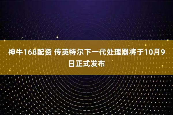 神牛168配资 传英特尔下一代处理器将于10月9日正式发布