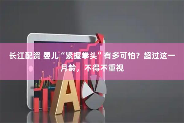 长江配资 婴儿“紧握拳头”有多可怕？超过这一月龄，不得不重视