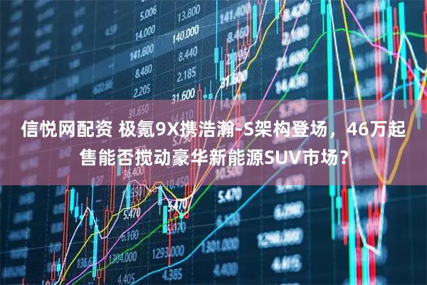 信悦网配资 极氪9X携浩瀚-S架构登场，46万起售能否搅动豪华新能源SUV市场？