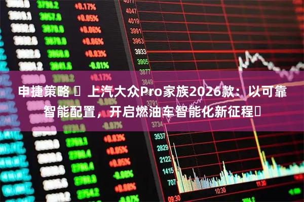 申捷策略 ​上汽大众Pro家族2026款：以可靠智能配置，开启燃油车智能化新征程​