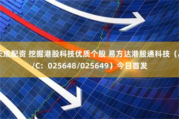 天成配资 挖掘港股科技优质个股 易方达港股通科技（A/C：025648/025649）今日首发