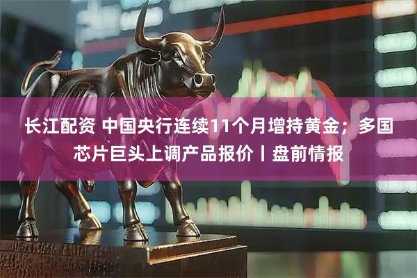 长江配资 中国央行连续11个月增持黄金；多国芯片巨头上调产品报价丨盘前情报