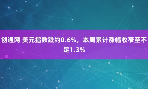 创通网 美元指数跌约0.6%，本周累计涨幅收窄至不足1.3%