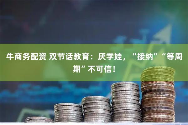 牛商务配资 双节话教育：厌学娃，“接纳”“等周期”不可信！