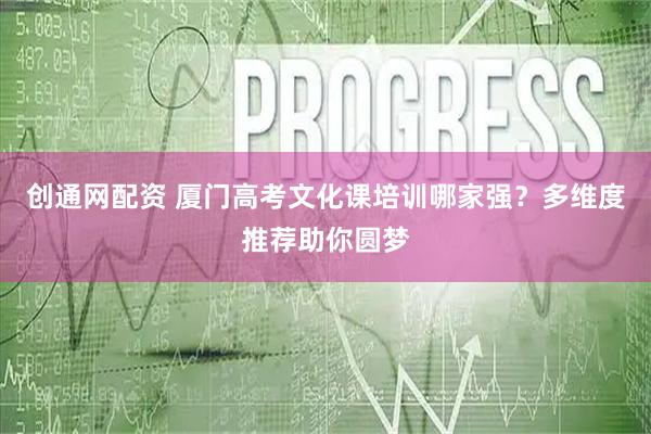 创通网配资 厦门高考文化课培训哪家强？多维度推荐助你圆梦