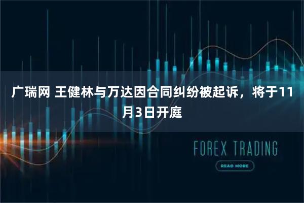 广瑞网 王健林与万达因合同纠纷被起诉，将于11月3日开庭