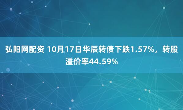 弘阳网配资 10月17日华辰转债下跌1.57%，转股溢价率44.59%