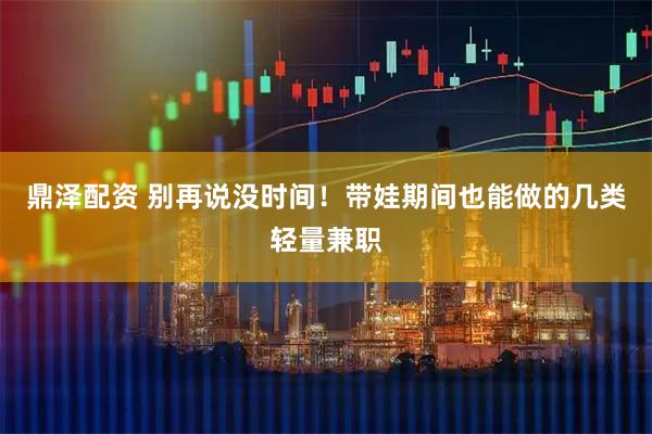 鼎泽配资 别再说没时间！带娃期间也能做的几类轻量兼职