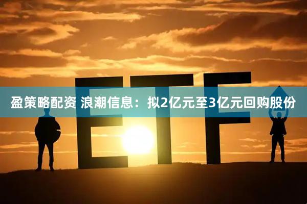 盈策略配资 浪潮信息：拟2亿元至3亿元回购股份