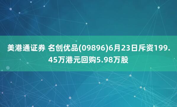 美港通证券 名创优品(09896)6月23日斥资199.45万港元回购5.98万股