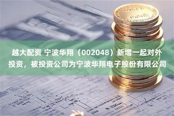 越大配资 宁波华翔（002048）新增一起对外投资，被投资公司为宁波华翔电子股份有限公司