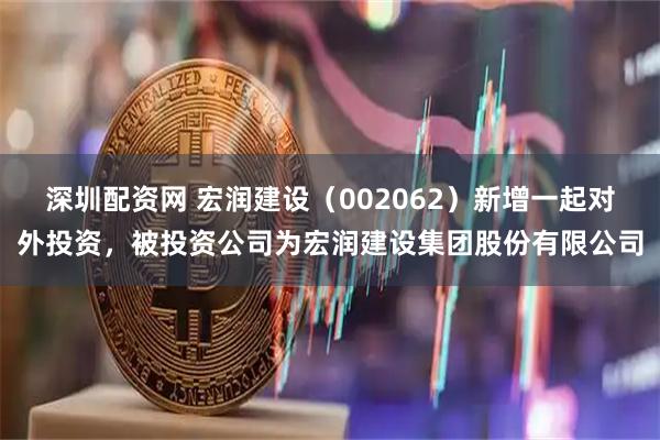 深圳配资网 宏润建设（002062）新增一起对外投资，被投资公司为宏润建设集团股份有限公司