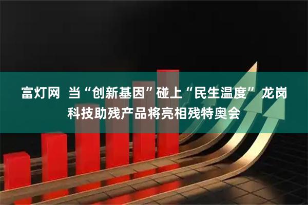 富灯网  当“创新基因”碰上“民生温度” 龙岗科技助残产品将亮相残特奥会