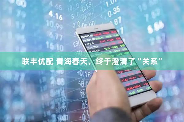 联丰优配 青海春天，终于澄清了“关系”