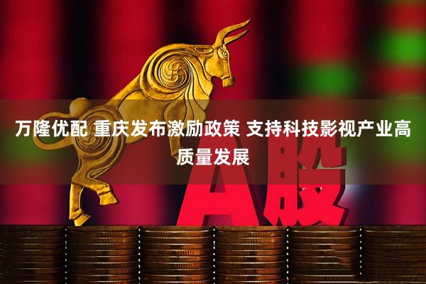 万隆优配 重庆发布激励政策 支持科技影视产业高质量发展