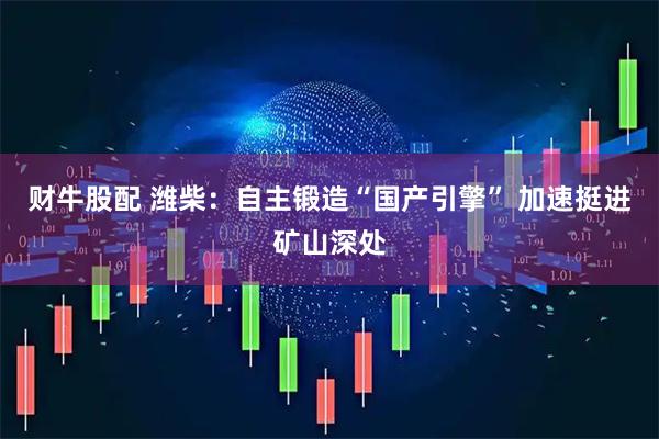 财牛股配 潍柴：自主锻造“国产引擎” 加速挺进矿山深处